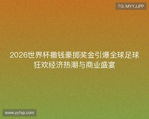 2026世界杯撒钱豪掷奖金引爆全球足球狂欢经济热潮与商业盛宴