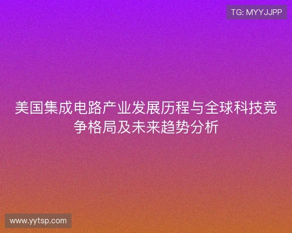 美国集成电路产业发展历程与全球科技竞争格局及未来趋势分析